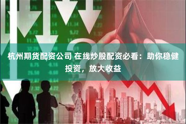 杭州期货配资公司 在线炒股配资必看：助你稳健投资，放大收益