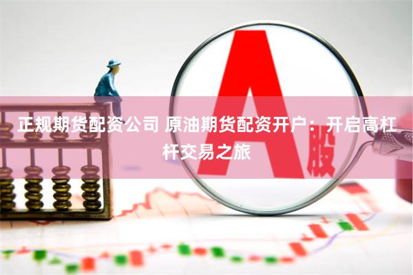 正规期货配资公司 原油期货配资开户：开启高杠杆交易之旅