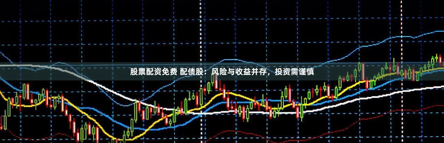 股票配资免费 配债股：风险与收益并存，投资需谨慎