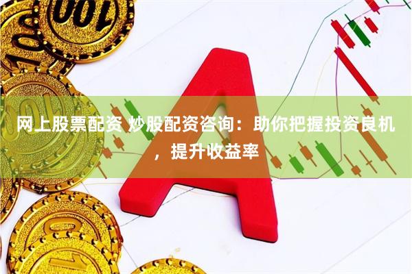 网上股票配资 炒股配资咨询：助你把握投资良机，提升收益率
