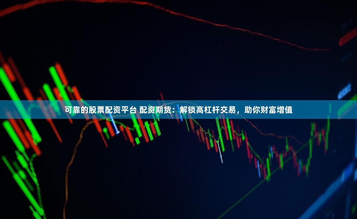 可靠的股票配资平台 配资期货：解锁高杠杆交易，助你财富增值