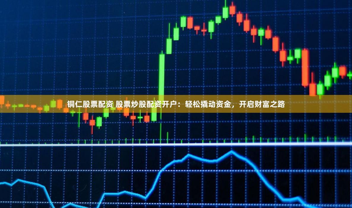 铜仁股票配资 股票炒股配资开户:轻松撬动资金,开启财富之路