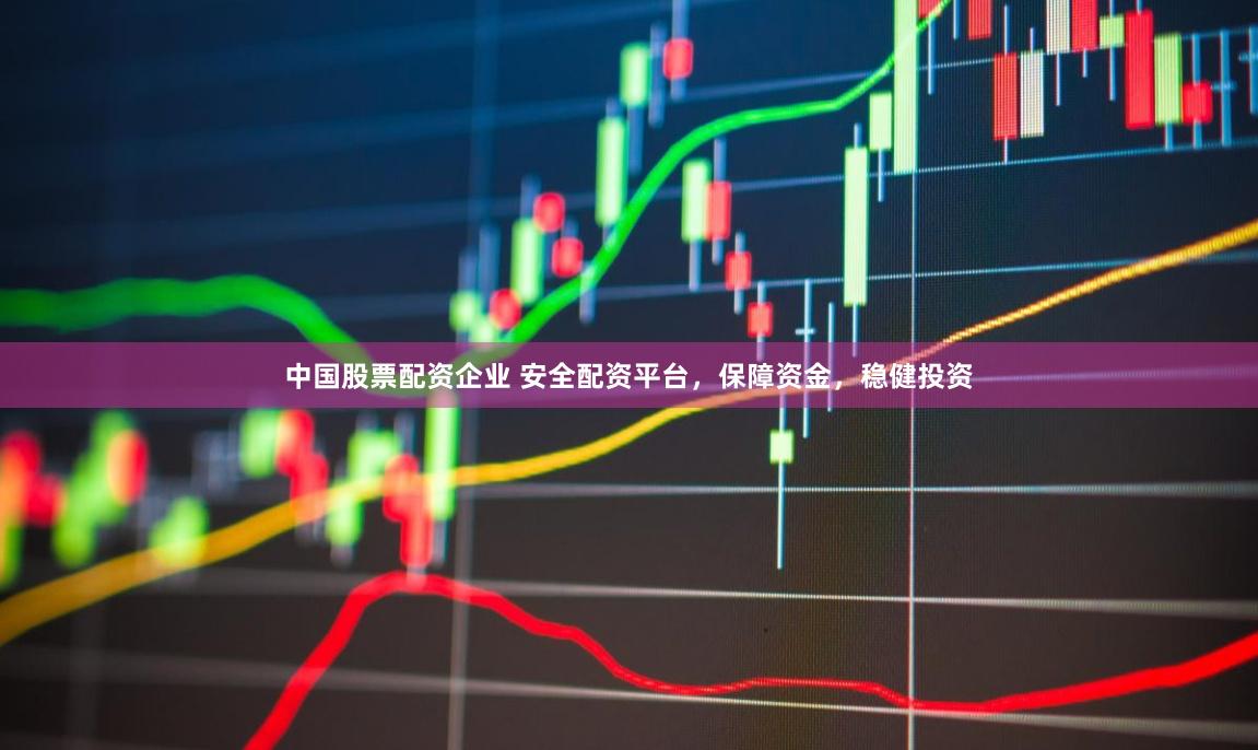中国股票配资企业 安全配资平台,保障资金,稳健投资