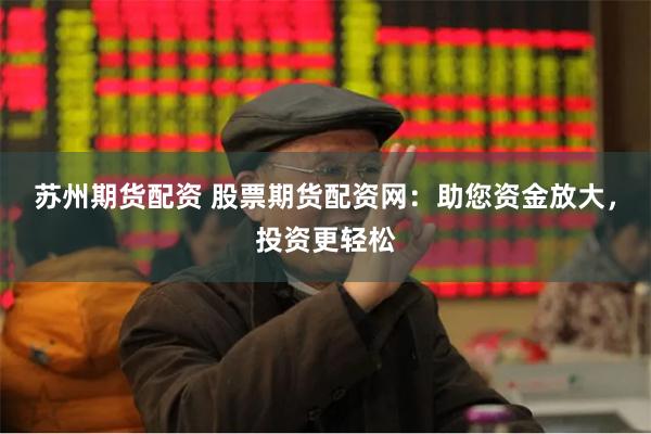 苏州期货配资 股票期货配资网：助您资金放大，投资更轻松