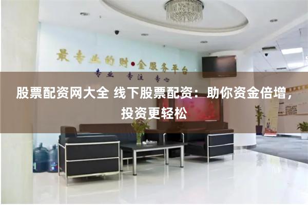 股票配资网大全 线下股票配资:助你资金倍增,投资更轻松
