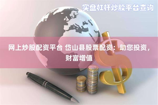 网上炒股配资平台 岱山县股票配资：助您投资，财富增值