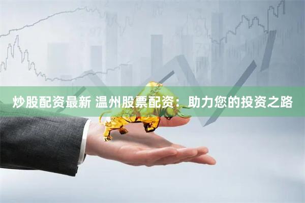 炒股配资最新 温州股票配资：助力您的投资之路