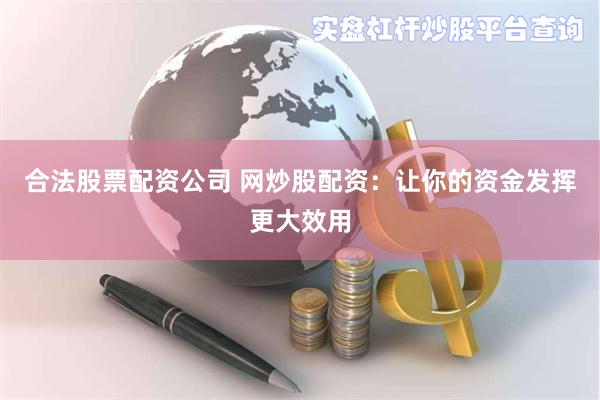 合法股票配资公司 网炒股配资：让你的资金发挥更大效用
