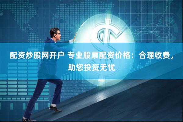 配资炒股网开户 专业股票配资价格：合理收费，助您投资无忧