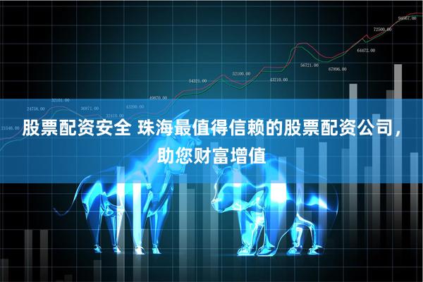 股票配资安全 珠海最值得信赖的股票配资公司，助您财富增值