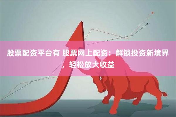 股票配资平台有 股票网上配资:解锁投资新境界,轻松放大收益