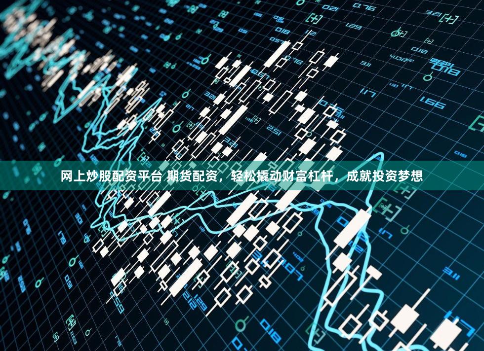 网上炒股配资平台 期货配资，轻松撬动财富杠杆，成就投资梦想