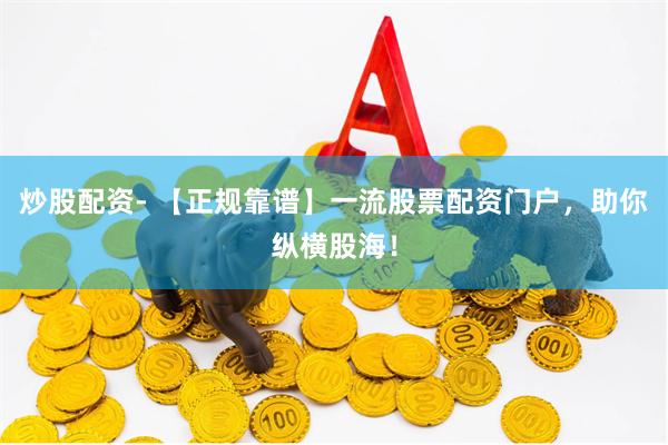炒股配资- 【正规靠谱】一流股票配资门户，助你纵横股海！