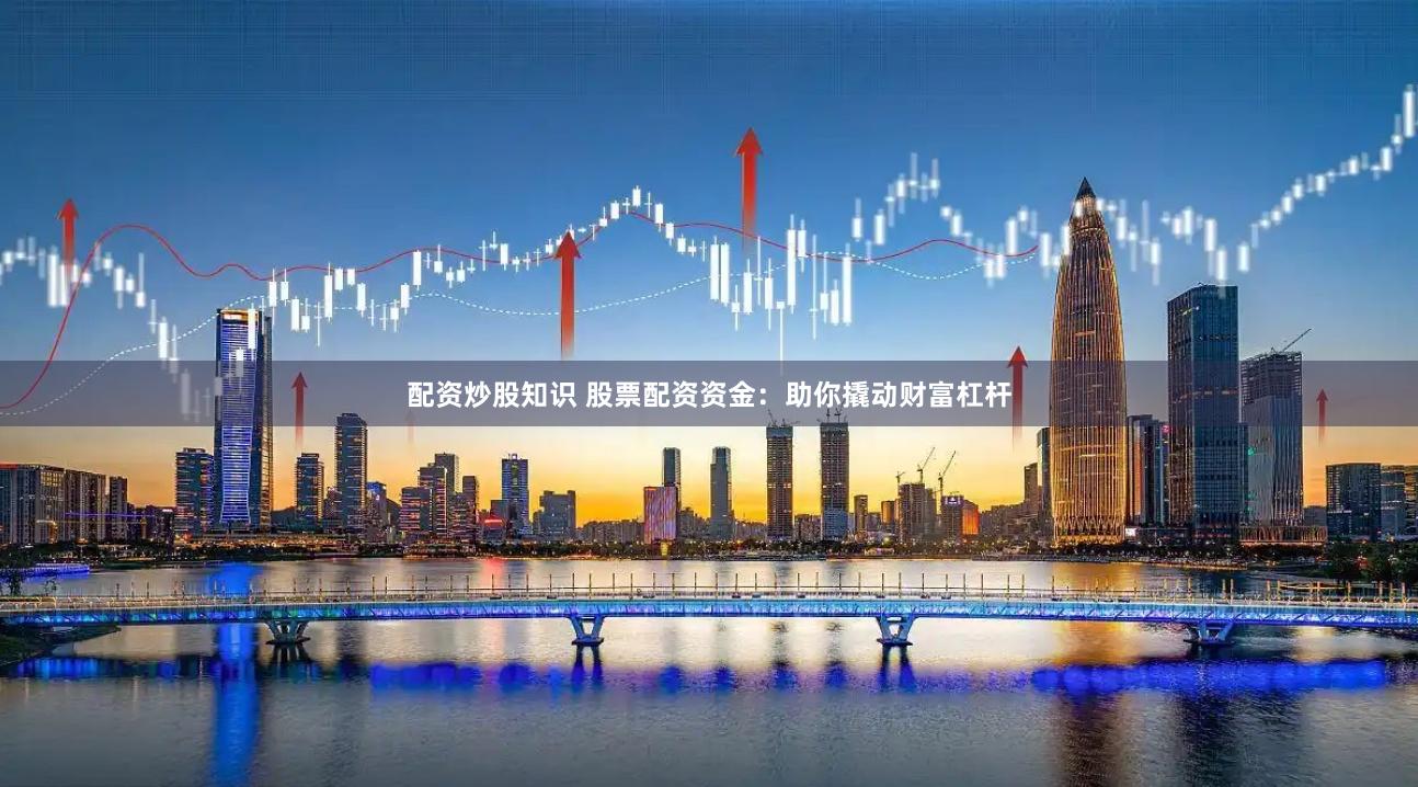 配资炒股知识 股票配资资金:助你撬动财富杠杆