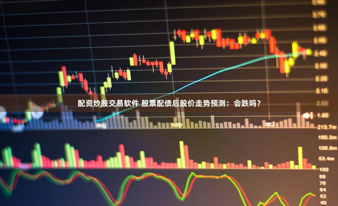 配资炒股交易软件 股票配债后股价走势预测：会跌吗？