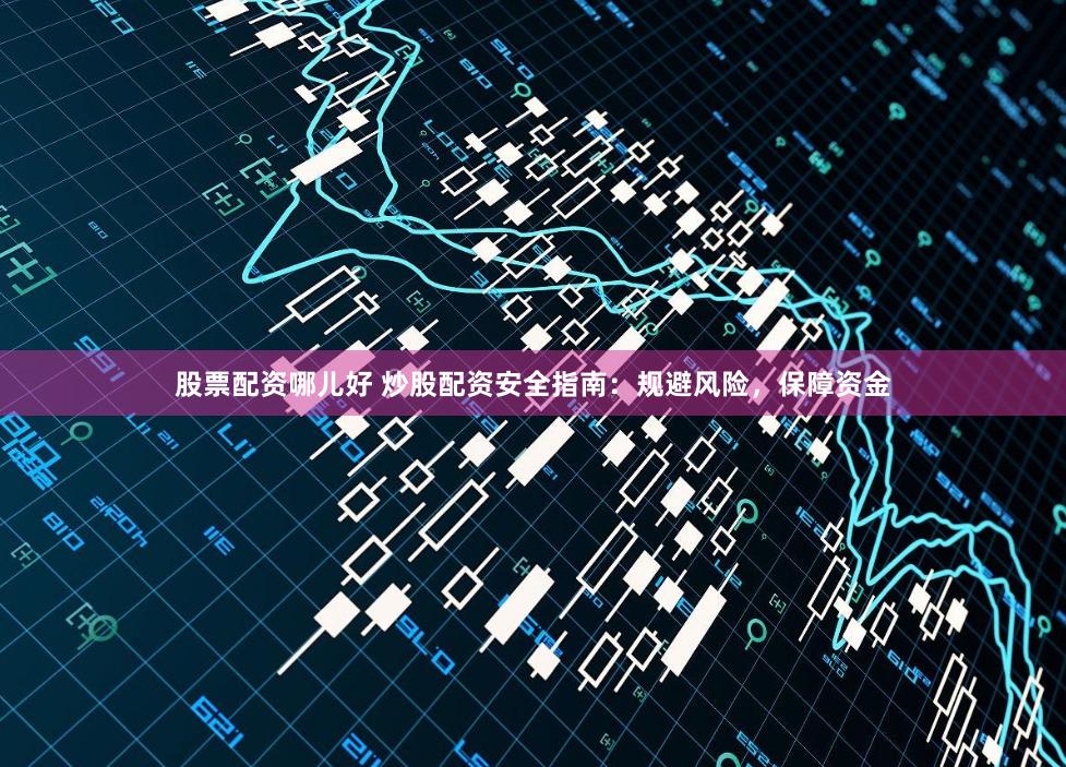 股票配资哪儿好 炒股配资安全指南：规避风险，保障资金