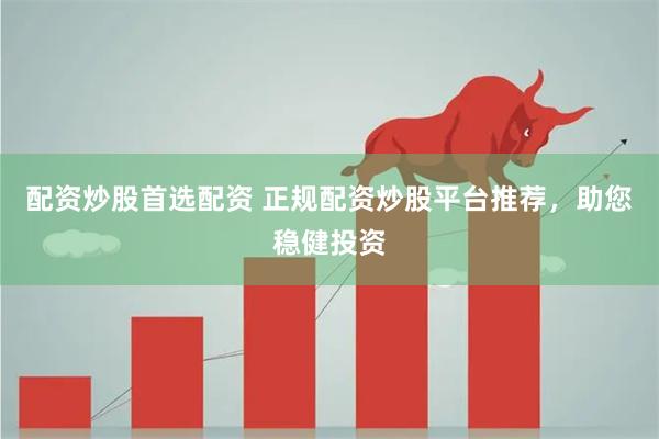 配资炒股首选配资 正规配资炒股平台推荐，助您稳健投资
