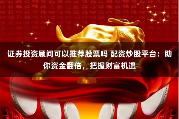 证券投资顾问可以推荐股票吗 配资炒股平台：助你资金翻倍，把握财富机遇