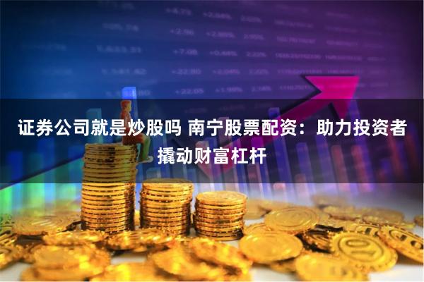 证券公司就是炒股吗 南宁股票配资：助力投资者撬动财富杠杆