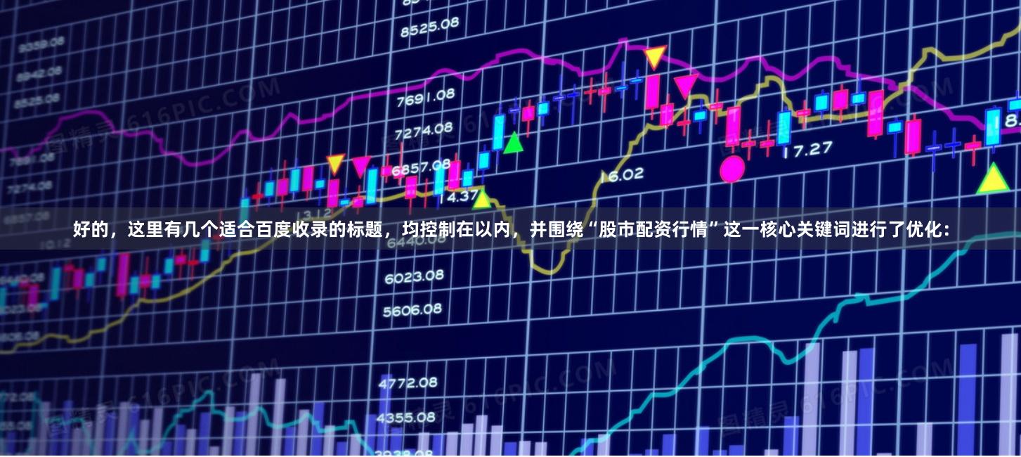 好的，这里有几个适合百度收录的标题，均控制在以内，并围绕“股市配资行情”这一核心关键词进行了优化：