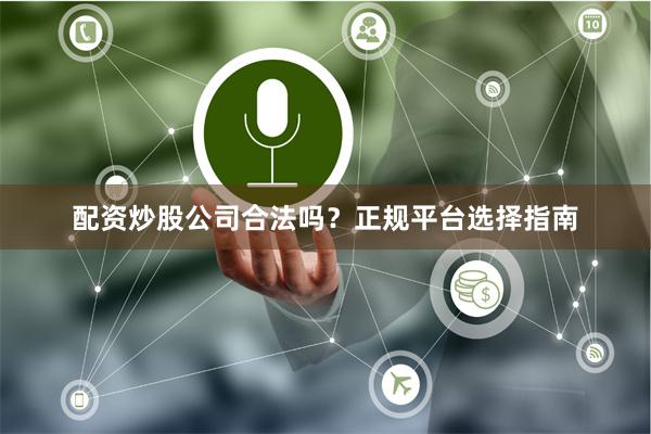 配资炒股公司合法吗？正规平台选择指南