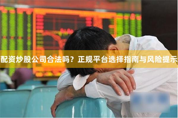 配资炒股公司合法吗？正规平台选择指南与风险提示