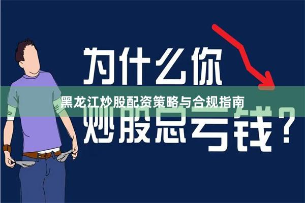 黑龙江炒股配资策略与合规指南